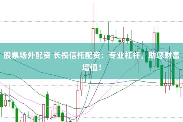 股票场外配资 长投信托配资：专业杠杆，助您财富增值！