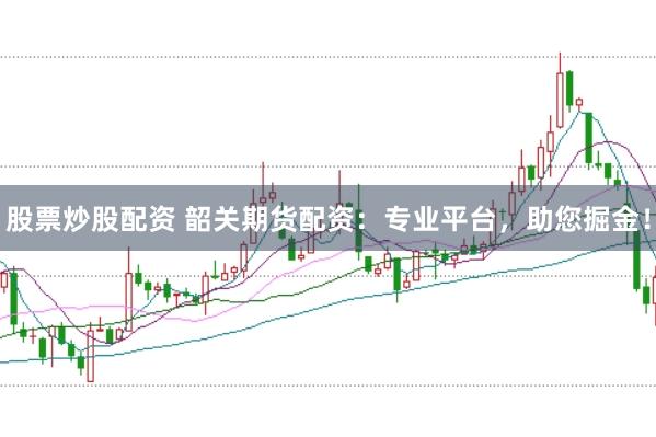 股票炒股配资 韶关期货配资：专业平台，助您掘金！