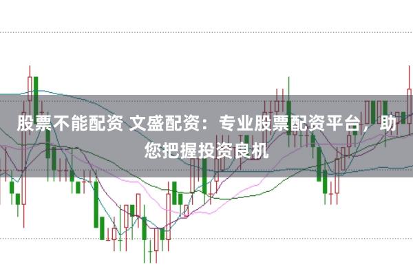 股票不能配资 文盛配资：专业股票配资平台，助您把握投资良机