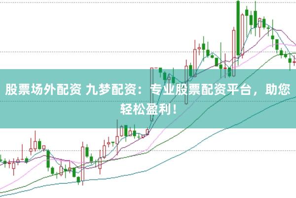 股票场外配资 九梦配资：专业股票配资平台，助您轻松盈利！
