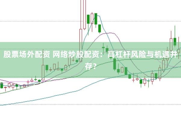 股票场外配资 网络炒股配资：高杠杆风险与机遇并存？
