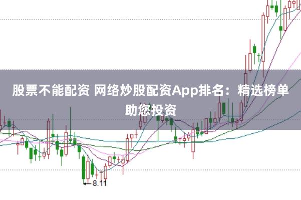 股票不能配资 网络炒股配资App排名：精选榜单助您投资