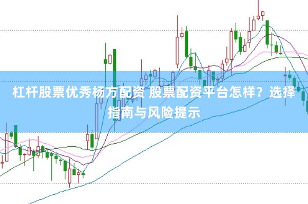 杠杆股票优秀杨方配资 股票配资平台怎样？选择指南与风险提示