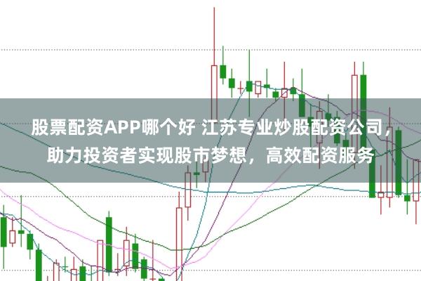 股票配资APP哪个好 江苏专业炒股配资公司，助力投资者实现股市梦想，高效配资服务