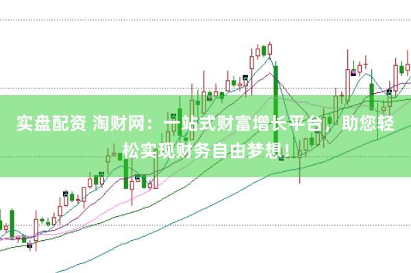 实盘配资 淘财网：一站式财富增长平台，助您轻松实现财务自由梦想！