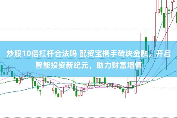 炒股10倍杠杆合法吗 配资宝携手砖块金融，开启智能投资新纪元，助力财富增值