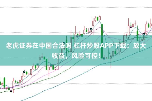 老虎证券在中国合法吗 杠杆炒股APP下载：放大收益，风险可控！