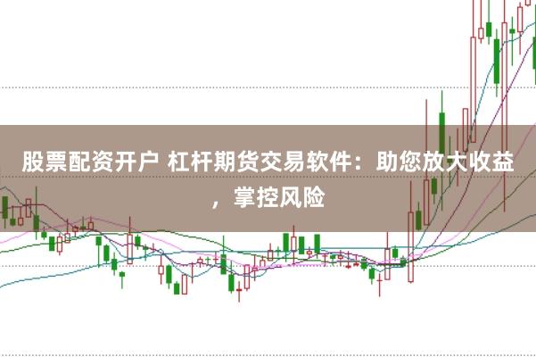 股票配资开户 杠杆期货交易软件：助您放大收益，掌控风险