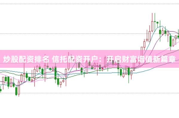 炒股配资排名 信托配资开户：开启财富增值新篇章