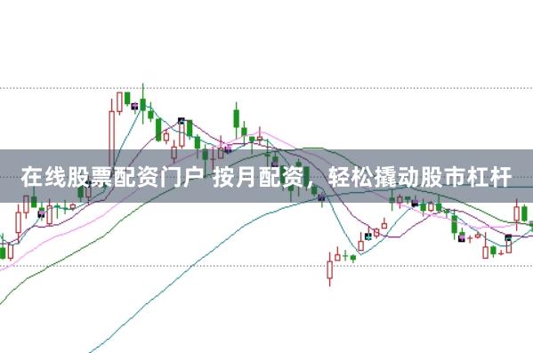在线股票配资门户 按月配资，轻松撬动股市杠杆