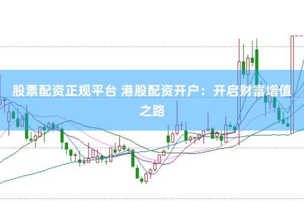 股票配资正规平台 港股配资开户：开启财富增值之路