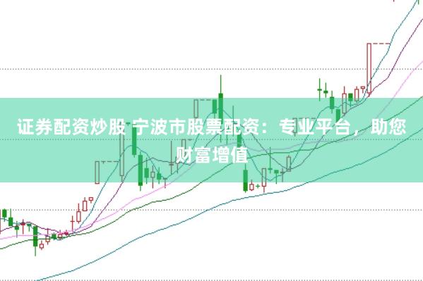 证券配资炒股 宁波市股票配资：专业平台，助您财富增值