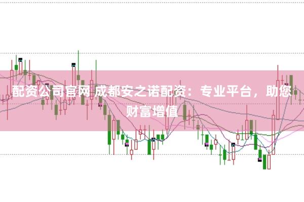 配资公司官网 成都安之诺配资：专业平台，助您财富增值