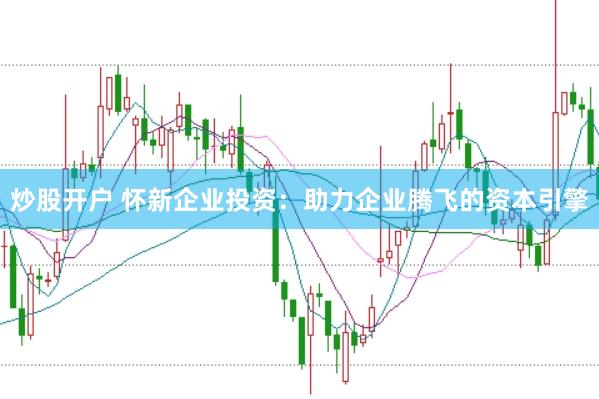 炒股开户 怀新企业投资：助力企业腾飞的资本引擎