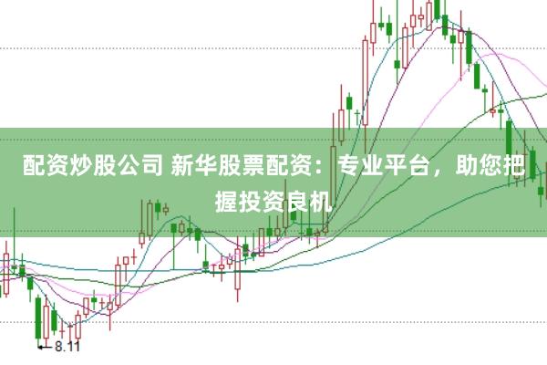 配资炒股公司 新华股票配资：专业平台，助您把握投资良机