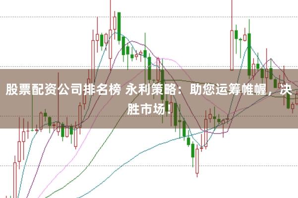 股票配资公司排名榜 永利策略：助您运筹帷幄，决胜市场！