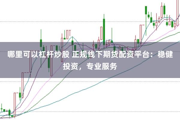 哪里可以杠杆炒股 正规线下期货配资平台：稳健投资，专业服务