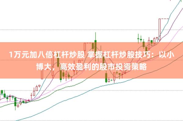 1万元加八倍杠杆炒股 掌握杠杆炒股技巧：以小博大，高效盈利的股市投资策略