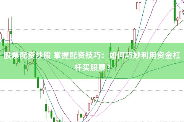 股票配资炒股 掌握配资技巧：如何巧妙利用资金杠杆买股票？