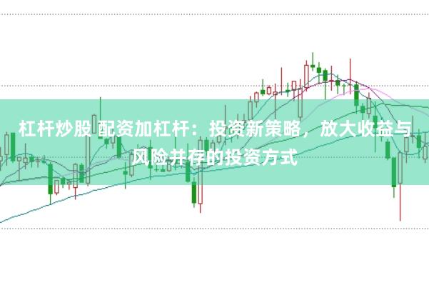杠杆炒股 配资加杠杆：投资新策略，放大收益与风险并存的投资方式