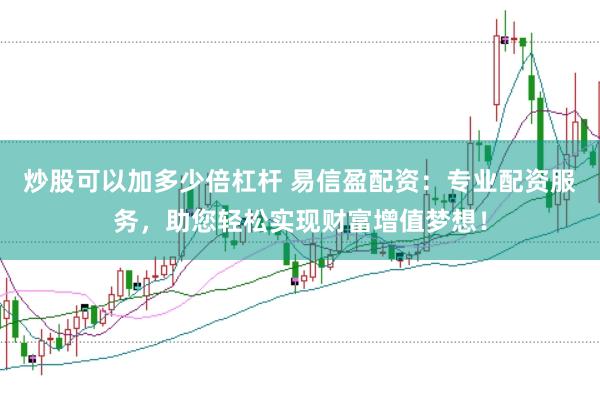 炒股可以加多少倍杠杆 易信盈配资：专业配资服务，助您轻松实现财富增值梦想！