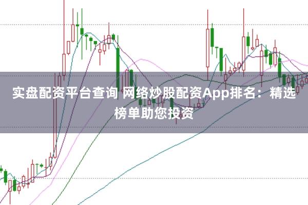 实盘配资平台查询 网络炒股配资App排名：精选榜单助您投资