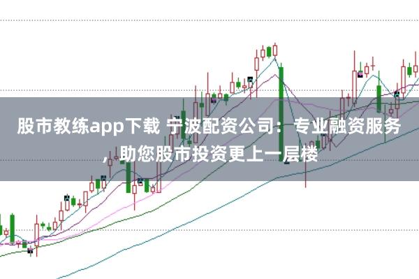 股市教练app下载 宁波配资公司：专业融资服务，助您股市投资更上一层楼