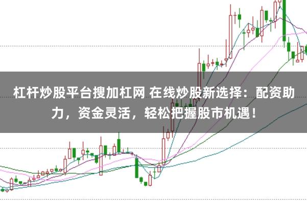 杠杆炒股平台搜加杠网 在线炒股新选择：配资助力，资金灵活，轻松把握股市机遇！
