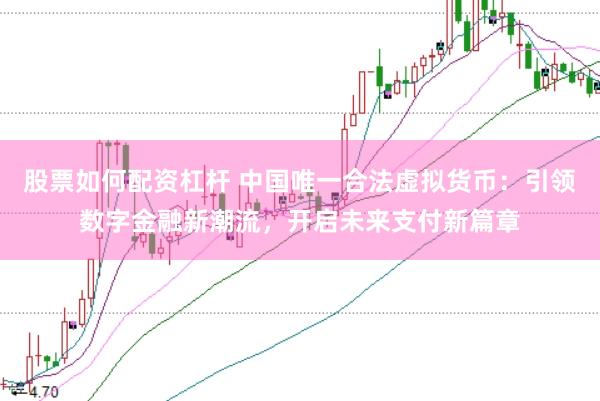 股票如何配资杠杆 中国唯一合法虚拟货币：引领数字金融新潮流，开启未来支付新篇章