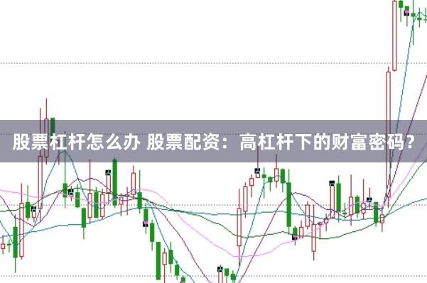 股票杠杆怎么办 股票配资：高杠杆下的财富密码？