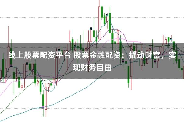 线上股票配资平台 股票金融配资：撬动财富，实现财务自由