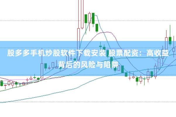 股多多手机炒股软件下载安装 股票配资：高收益背后的风险与陷阱