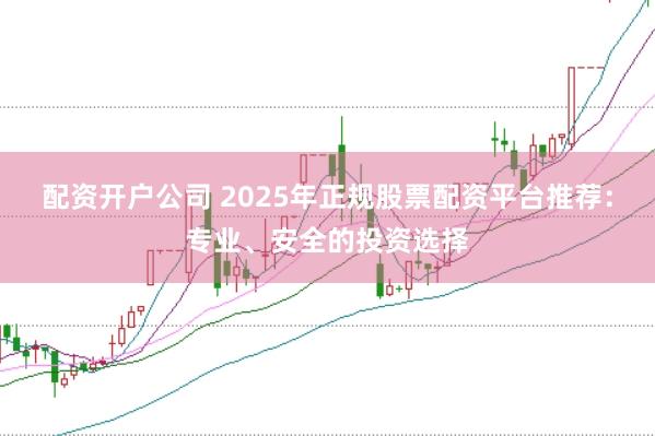 配资开户公司 2025年正规股票配资平台推荐：专业、安全的投资选择