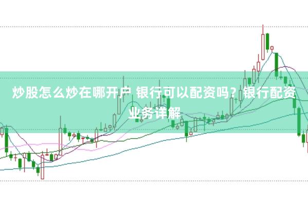 炒股怎么炒在哪开户 银行可以配资吗？银行配资业务详解