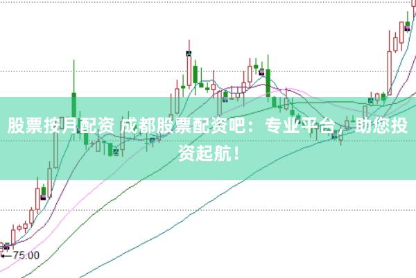 股票按月配资 成都股票配资吧：专业平台，助您投资起航！