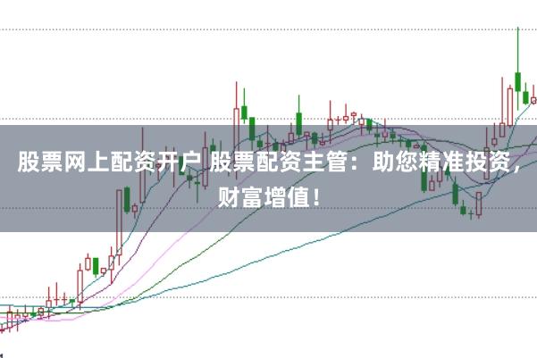股票网上配资开户 股票配资主管：助您精准投资，财富增值！