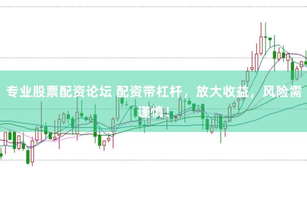 专业股票配资论坛 配资带杠杆，放大收益，风险需谨慎！