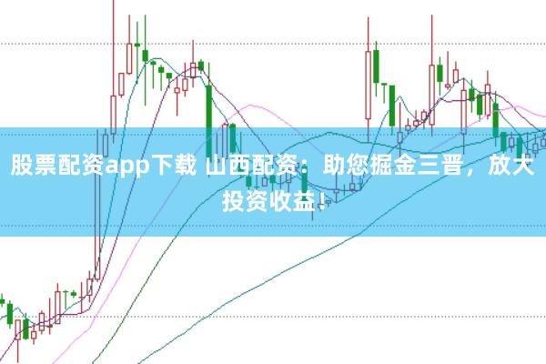 股票配资app下载 山西配资：助您掘金三晋，放大投资收益！
