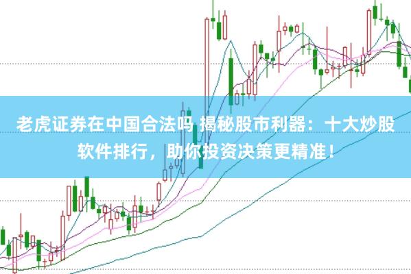 老虎证券在中国合法吗 揭秘股市利器：十大炒股软件排行，助你投资决策更精准！