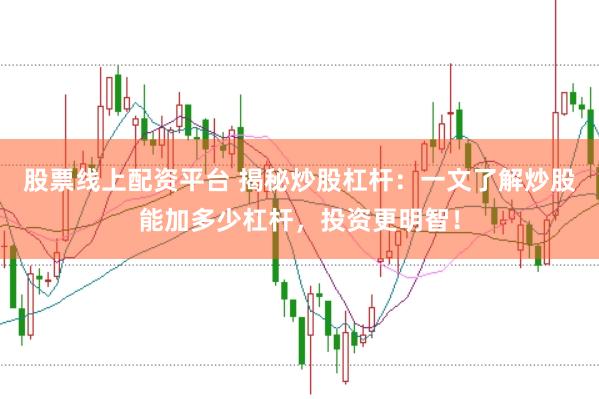 股票线上配资平台 揭秘炒股杠杆：一文了解炒股能加多少杠杆，投资更明智！