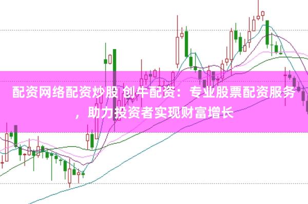 配资网络配资炒股 创牛配资：专业股票配资服务，助力投资者实现财富增长