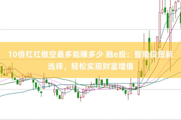 10倍杠杠做空最多能赚多少 融e投：智能投资新选择，轻松实现财富增值