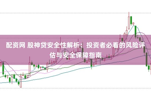 配资网 股神贷安全性解析：投资者必看的风险评估与安全保障指南