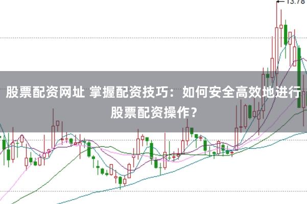 股票配资网址 掌握配资技巧：如何安全高效地进行股票配资操作？