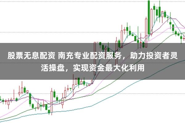 股票无息配资 南充专业配资服务，助力投资者灵活操盘，实现资金最大化利用