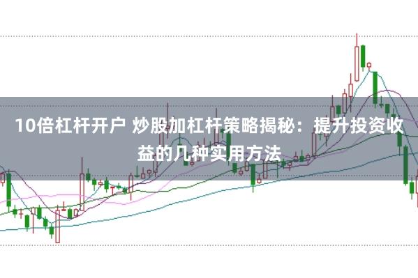 10倍杠杆开户 炒股加杠杆策略揭秘：提升投资收益的几种实用方法