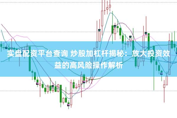 实盘配资平台查询 炒股加杠杆揭秘：放大投资效益的高风险操作解析