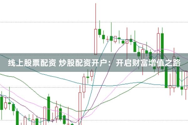 线上股票配资 炒股配资开户：开启财富增值之路