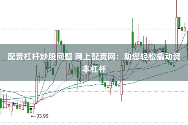 配资杠杆炒股问题 网上配资网：助您轻松撬动资本杠杆