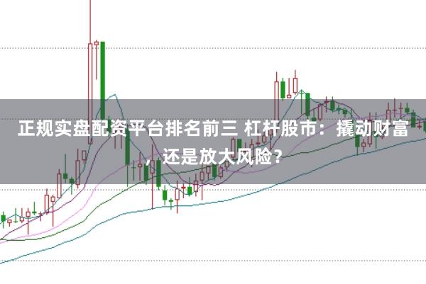 正规实盘配资平台排名前三 杠杆股市：撬动财富，还是放大风险？